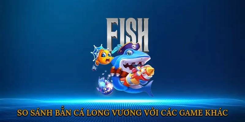 so-sanh-ban-ca-long-vuong-voi-cac-game-khac-3